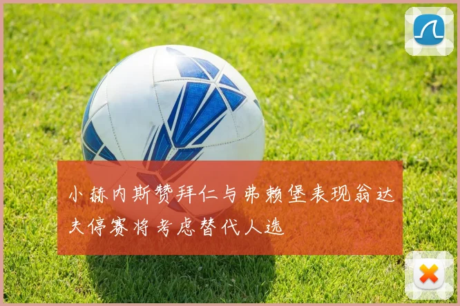 小赫内斯赞拜仁与弗赖堡表现翁达夫停赛将考虑替代人选