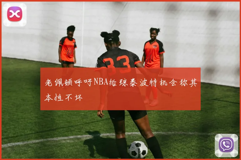 老佩顿呼吁NBA给琼泰波特机会称其本性不坏