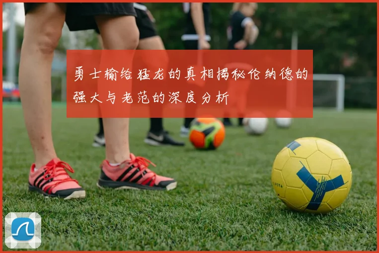 勇士输给猛龙的真相揭秘伦纳德的强大与老范的深度分析