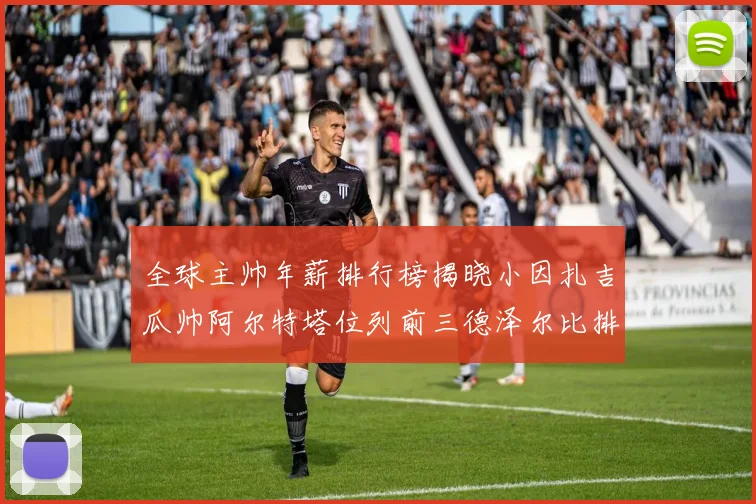 全球主帅年薪排行榜揭晓小因扎吉瓜帅阿尔特塔位列前三德泽尔比排名第六