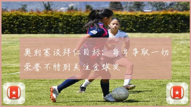 奥利塞谈拜仁目标：每年争取一切荣誉不特别关注金球奖