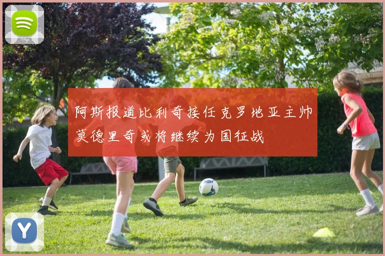 阿斯报道比利奇接任克罗地亚主帅莫德里奇或将继续为国征战
