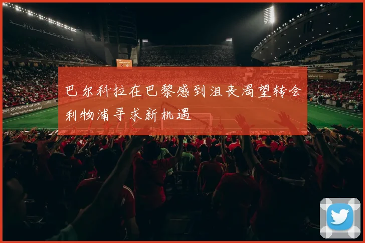 巴尔科拉在巴黎感到沮丧渴望转会利物浦寻求新机遇