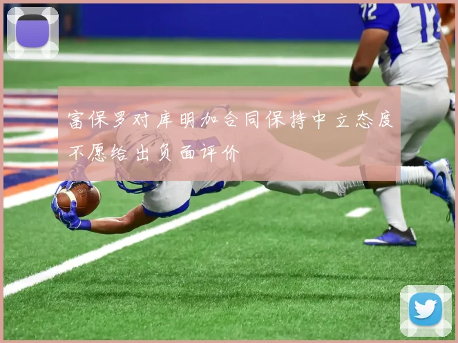 富保罗对库明加合同保持中立态度不愿给出负面评价