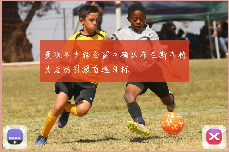 曼联冬季转会窗口确认布兰斯韦特为后防引援首选目标