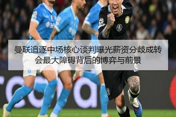曼联追逐中场核心谈判曝光薪资分歧成转会最大障碍背后的博弈与前景