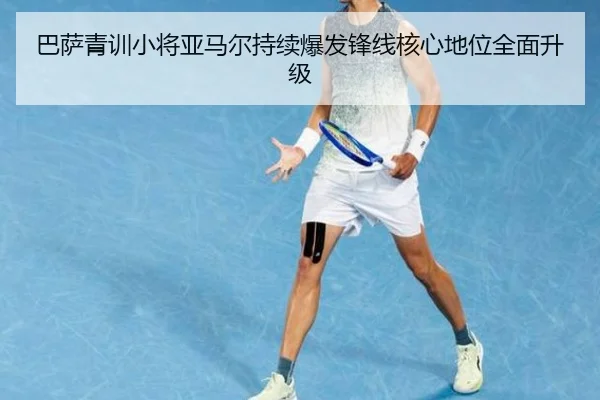 巴萨青训小将亚马尔持续爆发锋线核心地位全面升级