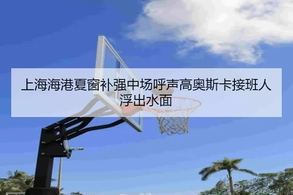上海海港夏窗补强中场呼声高奥斯卡接班人浮出水面